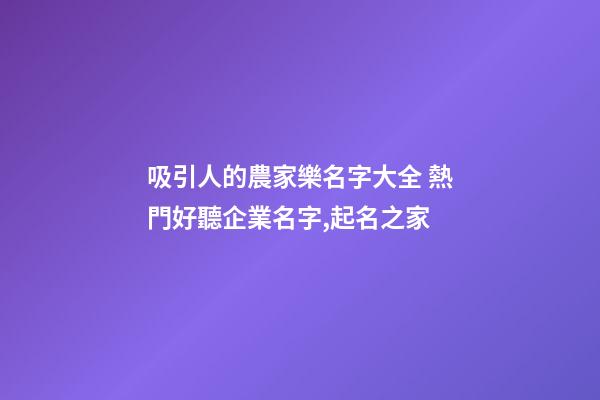吸引人的農家樂名字大全 熱門好聽企業名字,起名之家